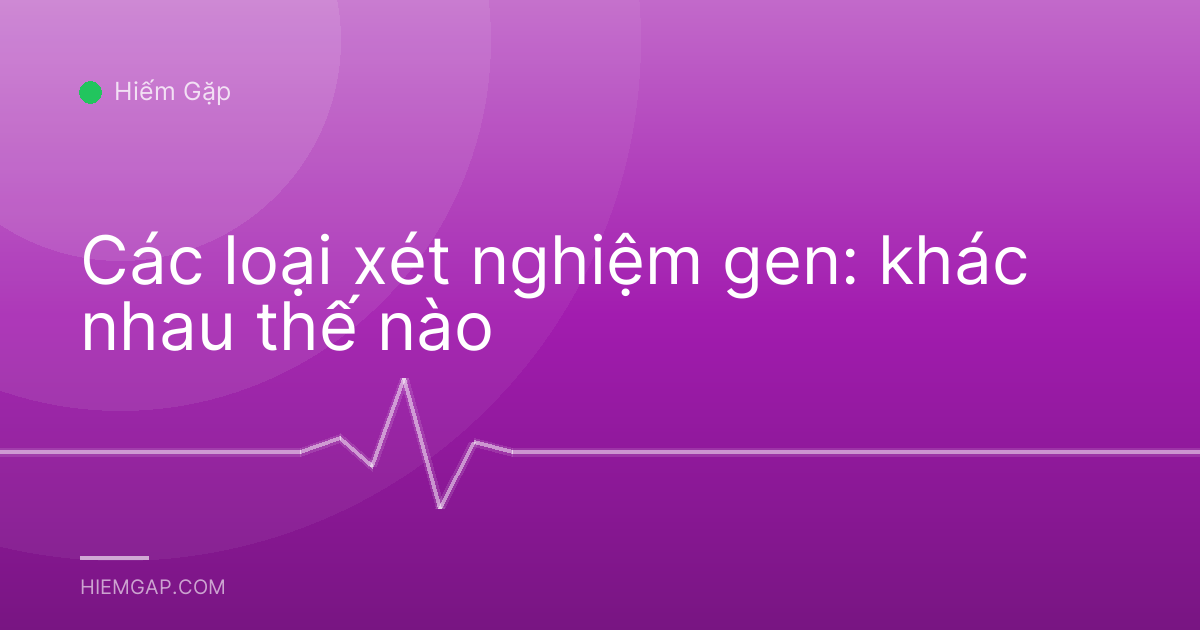 Các loại xét nghiệm gen: khác nhau thế nào