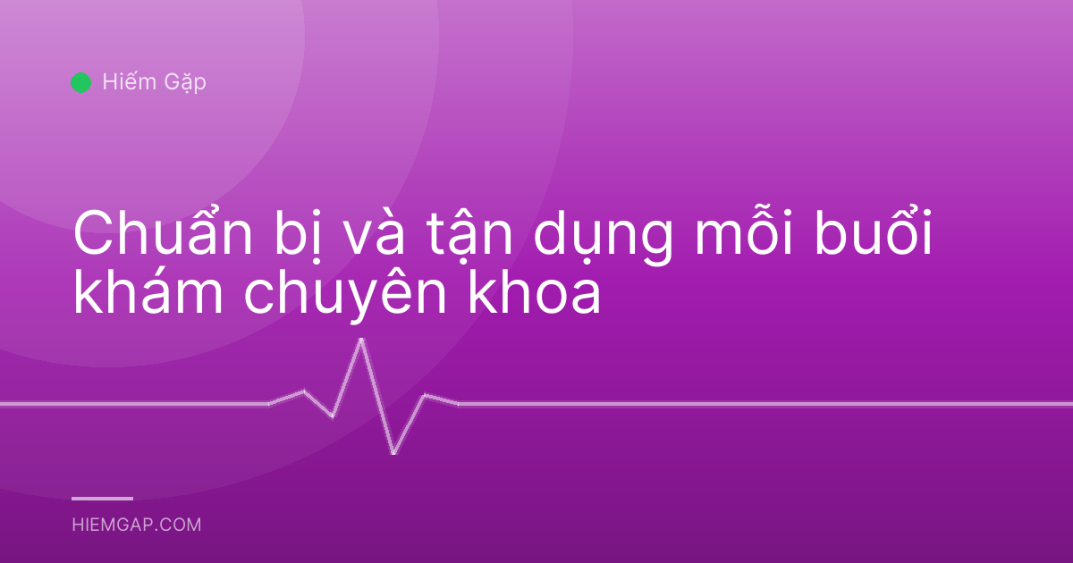 Chuẩn bị và tận dụng mỗi buổi khám chuyên khoa