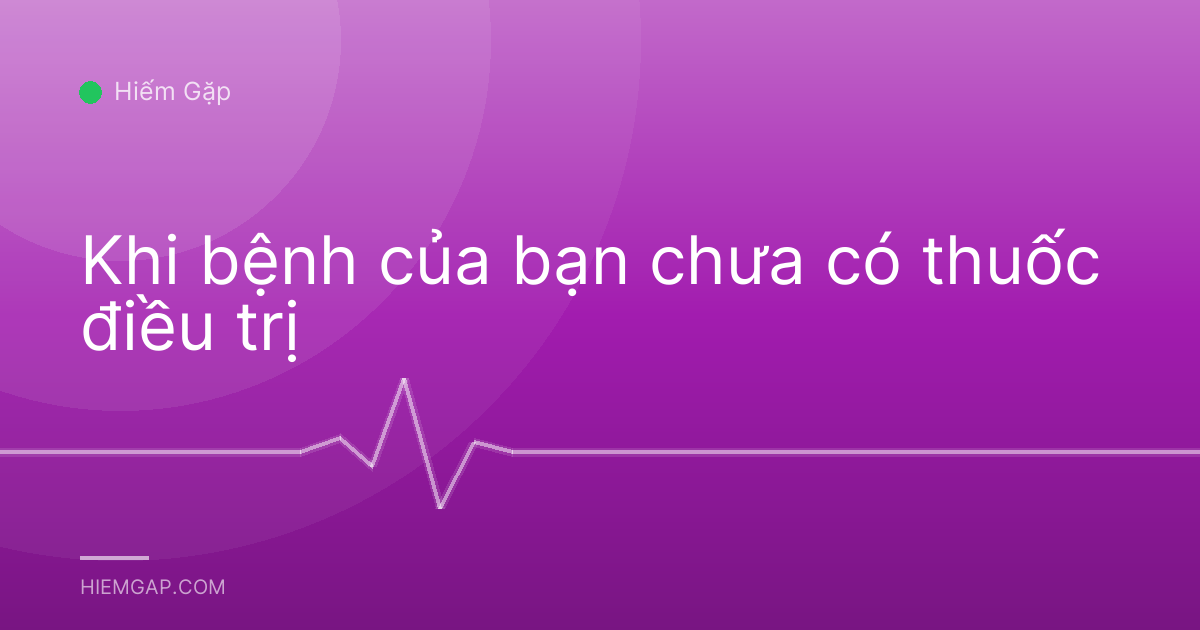Khi bệnh của bạn chưa có thuốc điều trị
