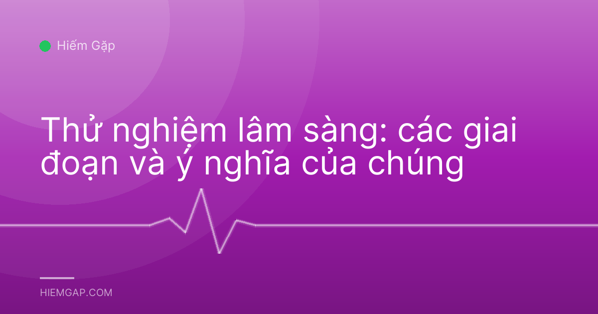 Thử nghiệm lâm sàng: các giai đoạn và ý nghĩa của chúng