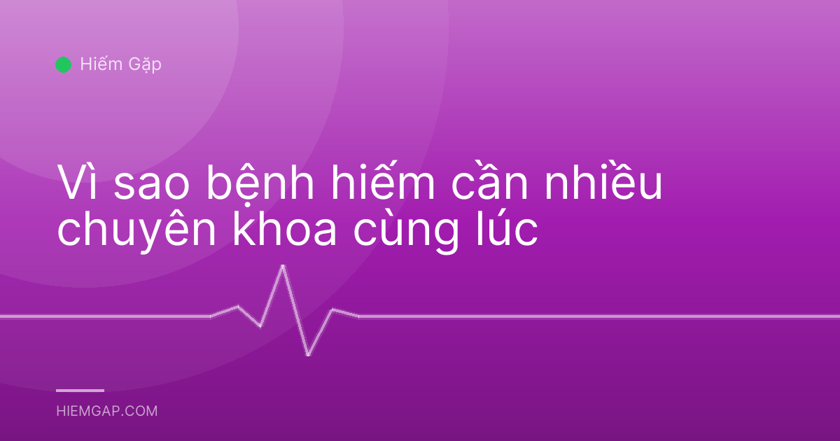 Vì sao bệnh hiếm cần nhiều chuyên khoa cùng lúc